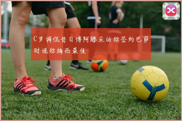 C罗调侃昔日博阿滕采访称签约巴萨时谎称梅西最佳