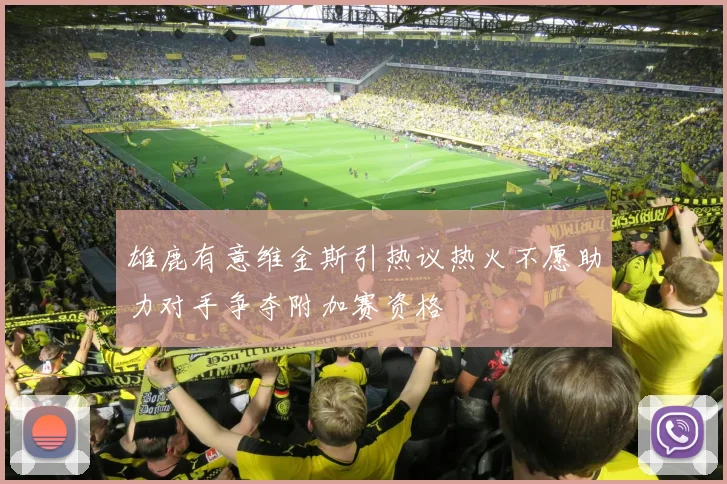 雄鹿有意维金斯引热议热火不愿助力对手争夺附加赛资格