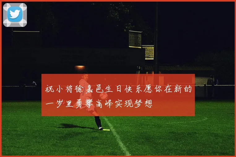 祝小将徐嘉邑生日快乐愿你在新的一岁里勇攀高峰实现梦想