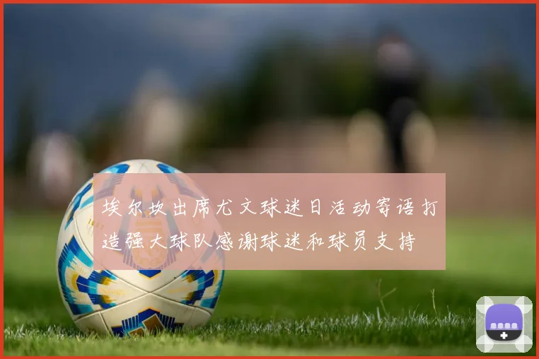 埃尔坎出席尤文球迷日活动寄语打造强大球队感谢球迷和球员支持