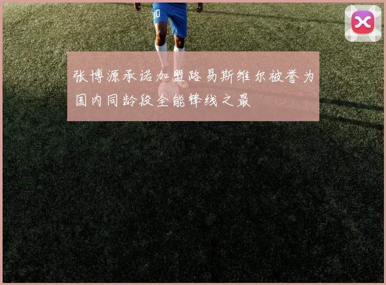 张博源承诺加盟路易斯维尔被誉为国内同龄段全能锋线之最